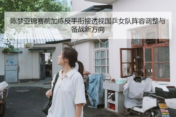 陈梦亚锦赛前加练反手衔接透视国乒女队阵容调整与备战新方向