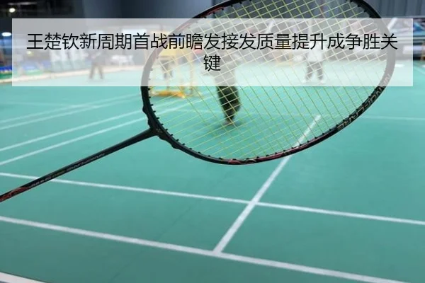 王楚钦新周期首战前瞻发接发质量提升成争胜关键