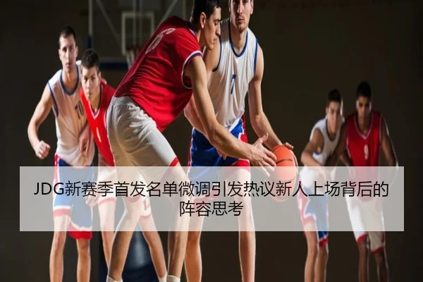 JDG新赛季首发名单微调引发热议新人上场背后的阵容思考