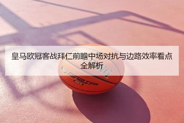 皇马欧冠客战拜仁前瞻中场对抗与边路效率看点全解析 - CBA